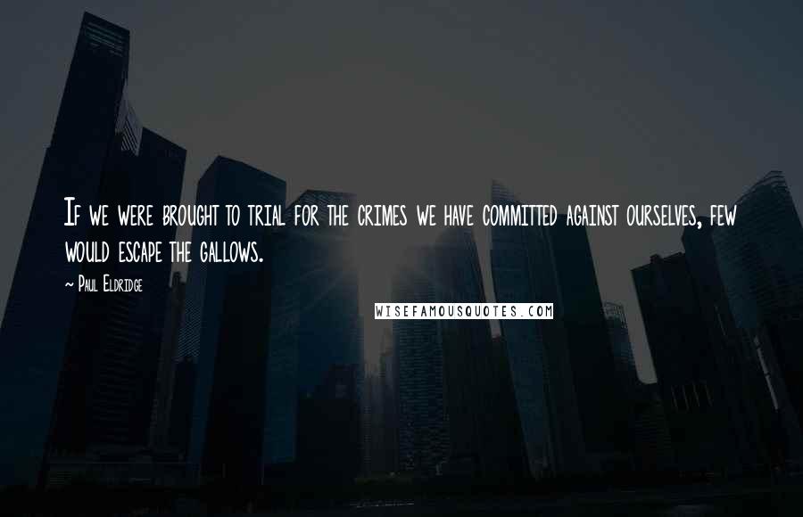 Paul Eldridge Quotes: If we were brought to trial for the crimes we have committed against ourselves, few would escape the gallows.