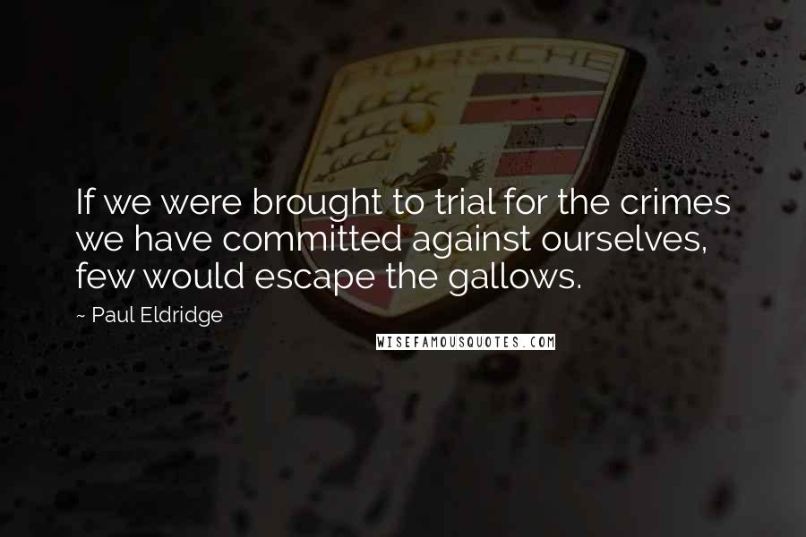 Paul Eldridge Quotes: If we were brought to trial for the crimes we have committed against ourselves, few would escape the gallows.