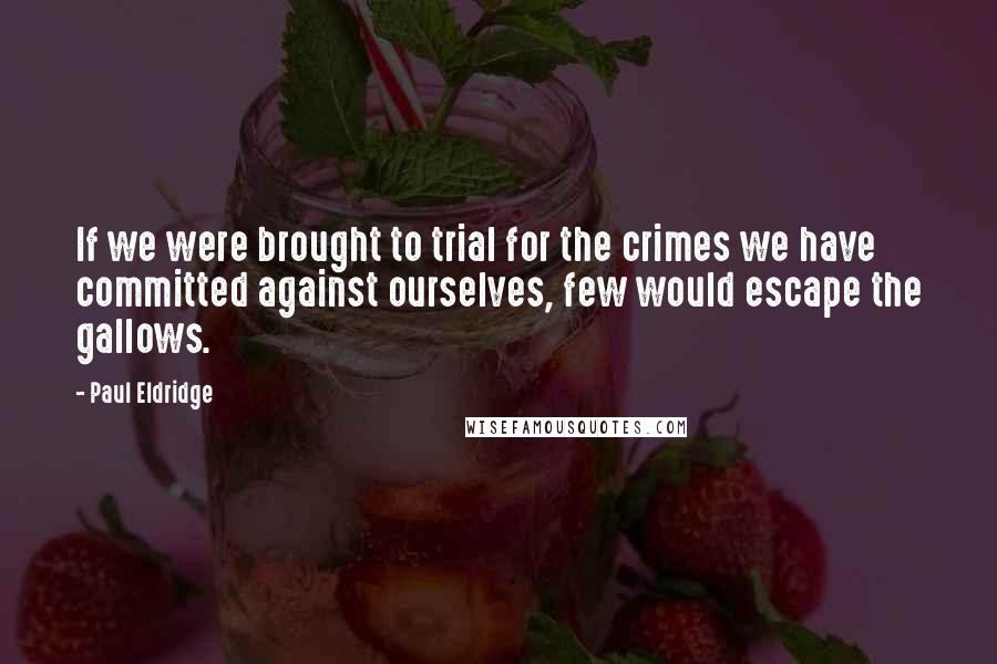 Paul Eldridge Quotes: If we were brought to trial for the crimes we have committed against ourselves, few would escape the gallows.