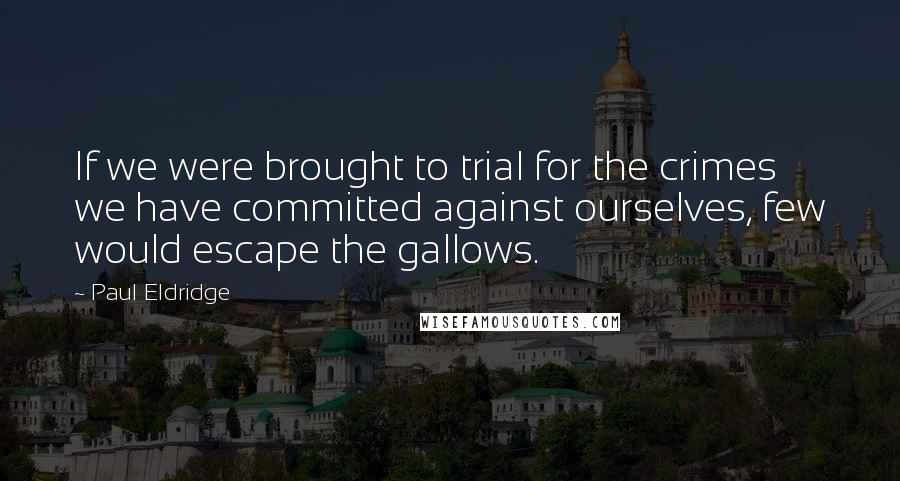 Paul Eldridge Quotes: If we were brought to trial for the crimes we have committed against ourselves, few would escape the gallows.