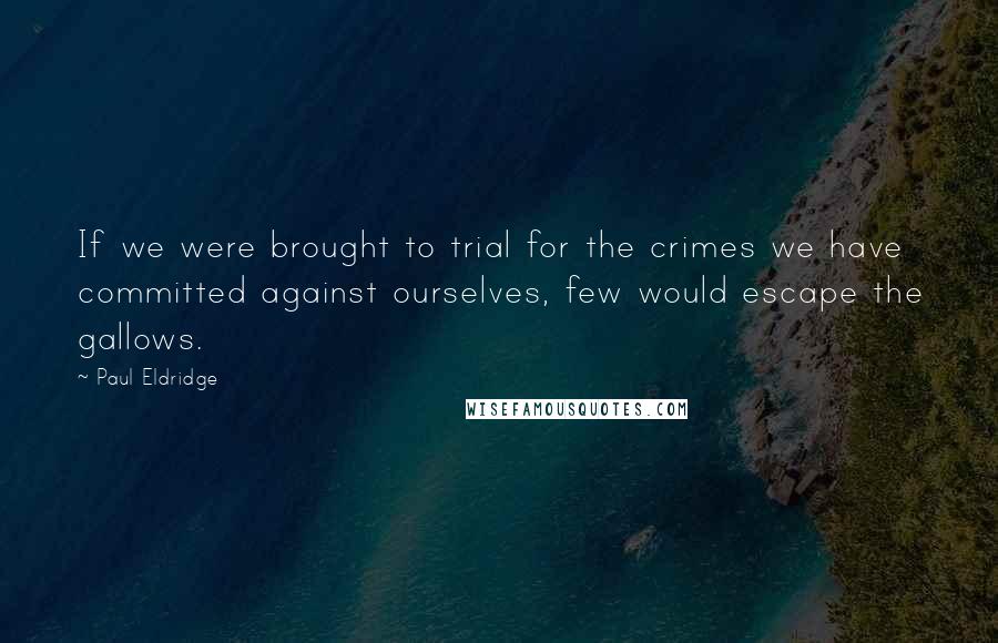 Paul Eldridge Quotes: If we were brought to trial for the crimes we have committed against ourselves, few would escape the gallows.