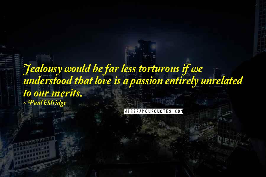 Paul Eldridge Quotes: Jealousy would be far less torturous if we understood that love is a passion entirely unrelated to our merits.