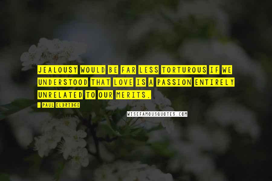 Paul Eldridge Quotes: Jealousy would be far less torturous if we understood that love is a passion entirely unrelated to our merits.