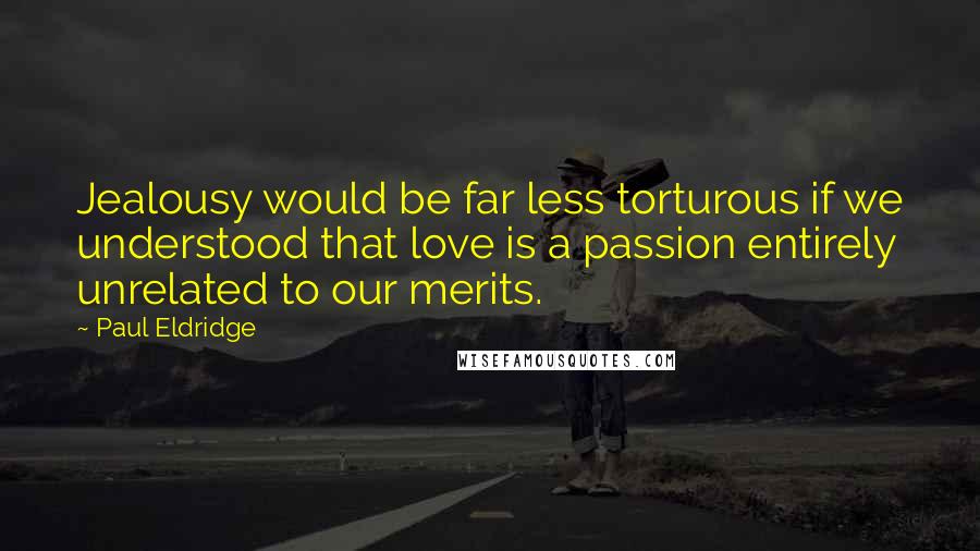 Paul Eldridge Quotes: Jealousy would be far less torturous if we understood that love is a passion entirely unrelated to our merits.