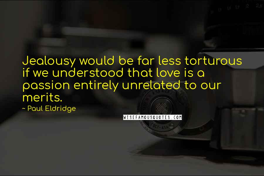 Paul Eldridge Quotes: Jealousy would be far less torturous if we understood that love is a passion entirely unrelated to our merits.