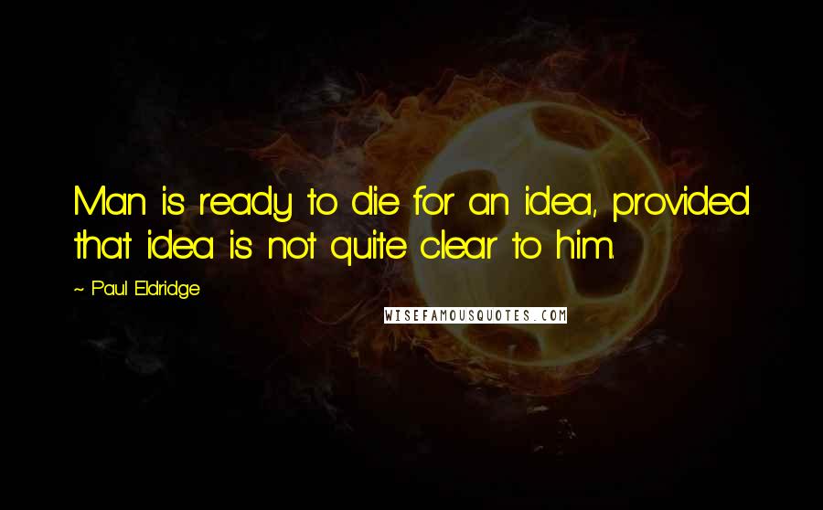 Paul Eldridge Quotes: Man is ready to die for an idea, provided that idea is not quite clear to him.