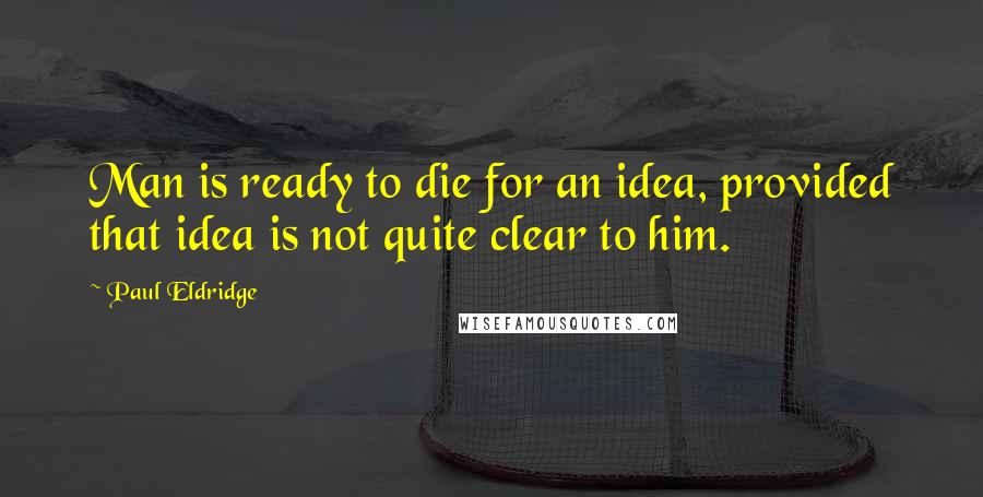 Paul Eldridge Quotes: Man is ready to die for an idea, provided that idea is not quite clear to him.