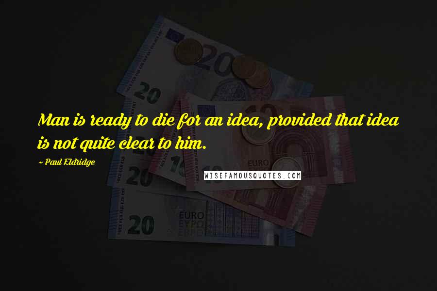 Paul Eldridge Quotes: Man is ready to die for an idea, provided that idea is not quite clear to him.