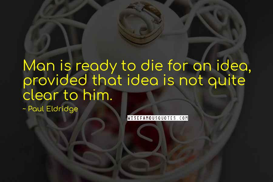 Paul Eldridge Quotes: Man is ready to die for an idea, provided that idea is not quite clear to him.