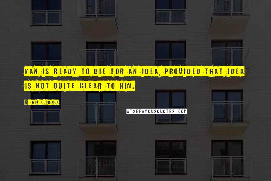 Paul Eldridge Quotes: Man is ready to die for an idea, provided that idea is not quite clear to him.