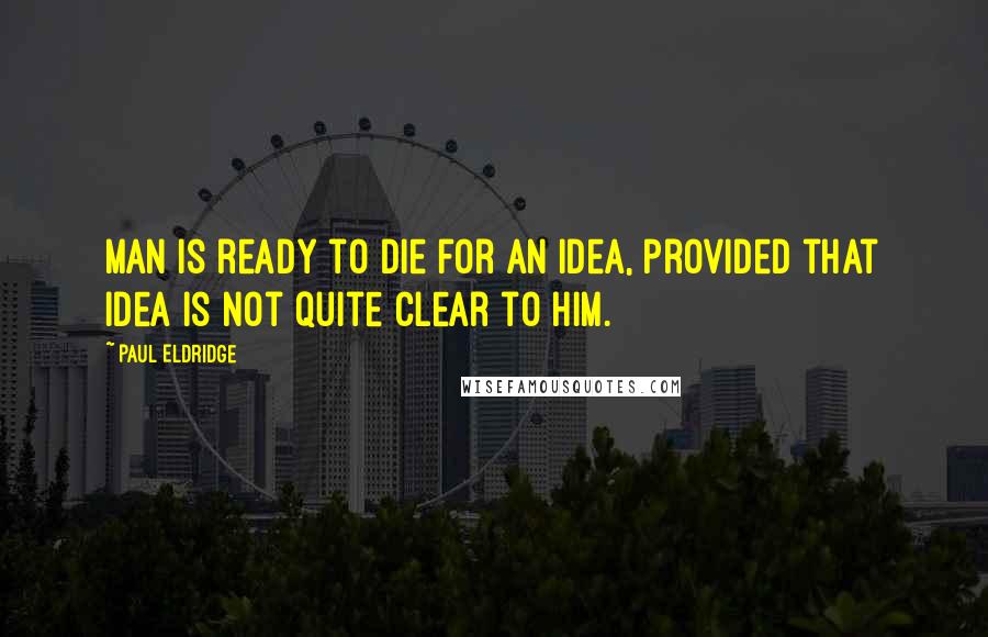 Paul Eldridge Quotes: Man is ready to die for an idea, provided that idea is not quite clear to him.