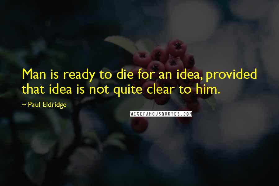 Paul Eldridge Quotes: Man is ready to die for an idea, provided that idea is not quite clear to him.