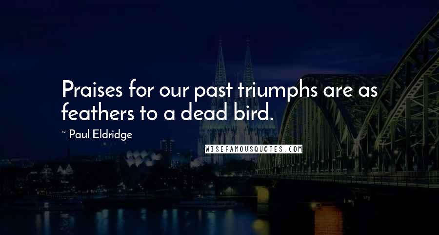 Paul Eldridge Quotes: Praises for our past triumphs are as feathers to a dead bird.