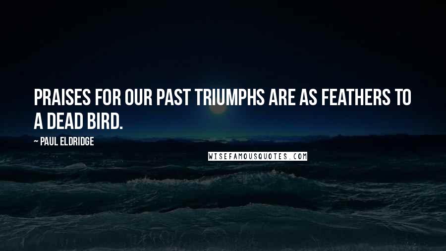 Paul Eldridge Quotes: Praises for our past triumphs are as feathers to a dead bird.