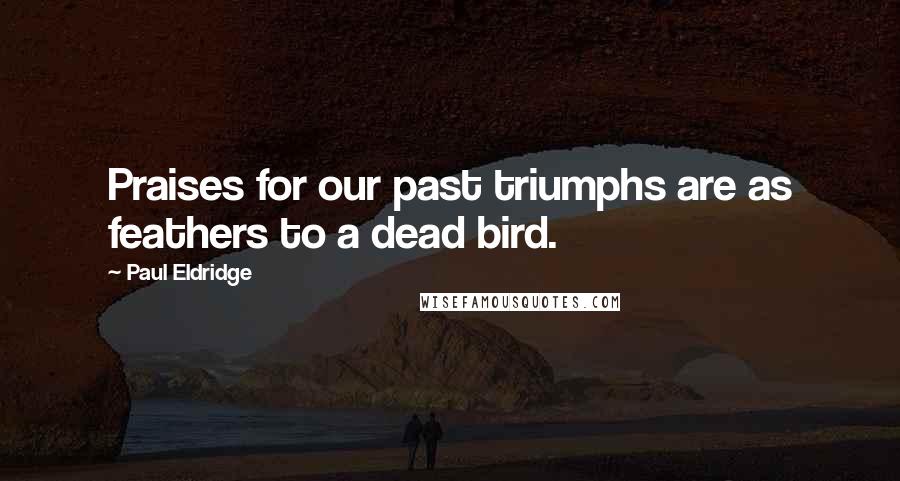 Paul Eldridge Quotes: Praises for our past triumphs are as feathers to a dead bird.