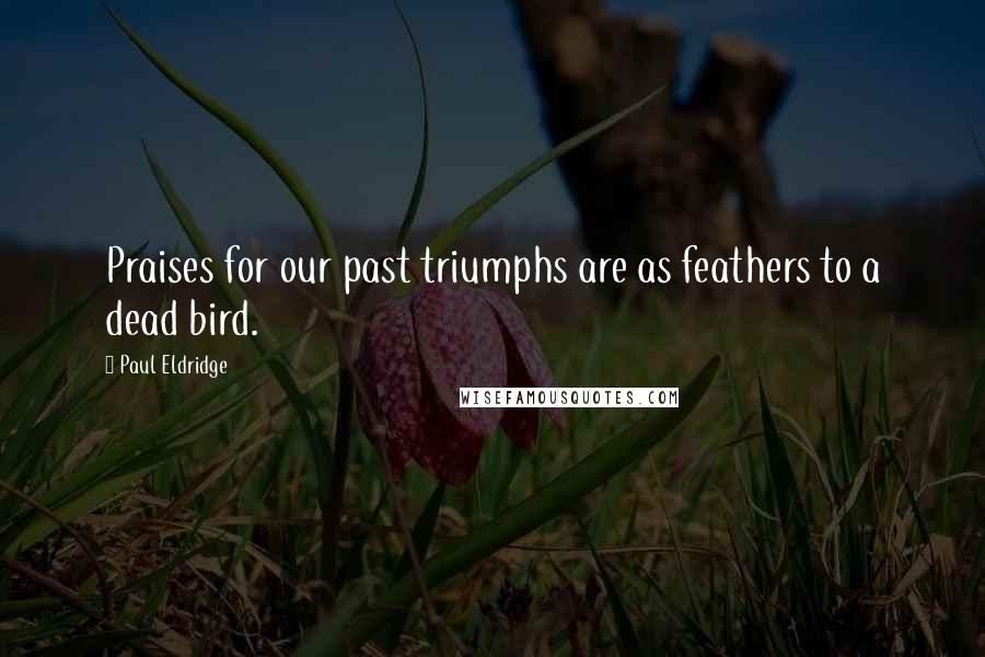 Paul Eldridge Quotes: Praises for our past triumphs are as feathers to a dead bird.