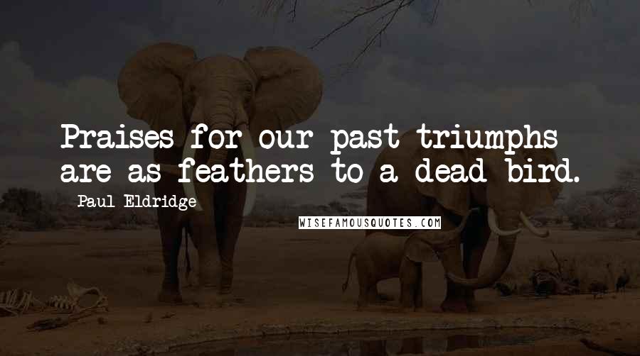 Paul Eldridge Quotes: Praises for our past triumphs are as feathers to a dead bird.