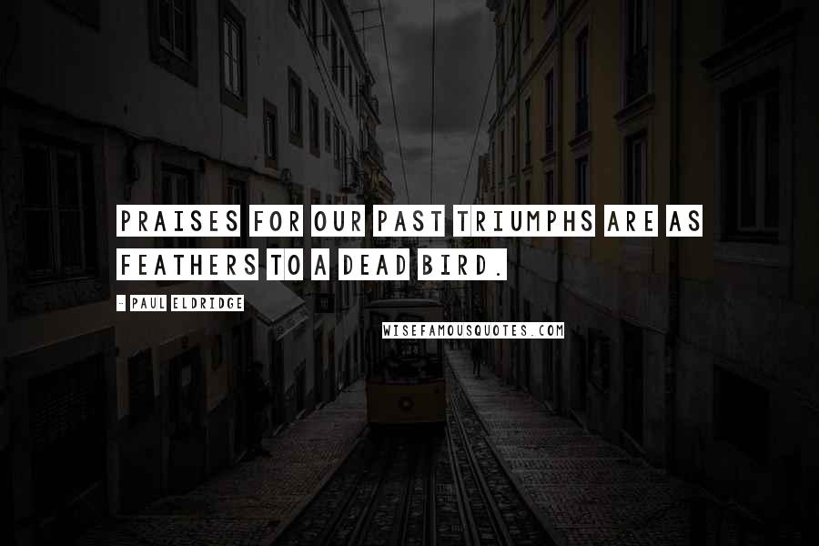 Paul Eldridge Quotes: Praises for our past triumphs are as feathers to a dead bird.