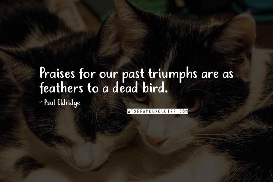 Paul Eldridge Quotes: Praises for our past triumphs are as feathers to a dead bird.