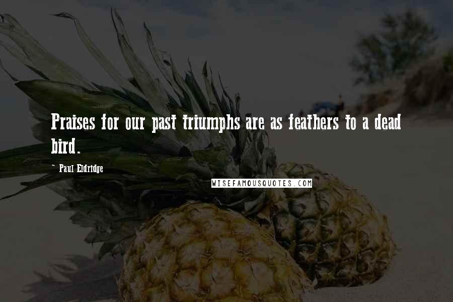 Paul Eldridge Quotes: Praises for our past triumphs are as feathers to a dead bird.