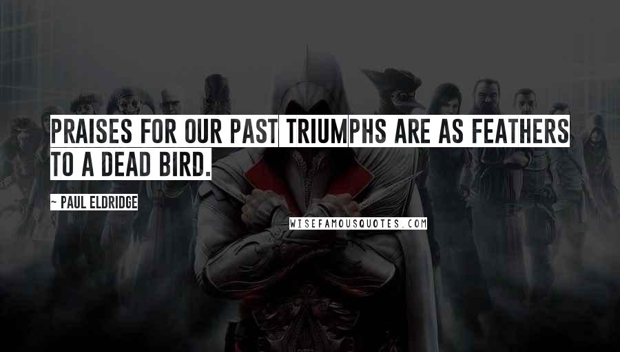 Paul Eldridge Quotes: Praises for our past triumphs are as feathers to a dead bird.