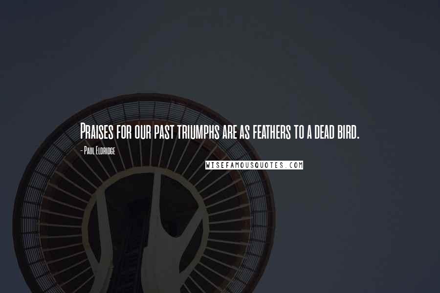 Paul Eldridge Quotes: Praises for our past triumphs are as feathers to a dead bird.