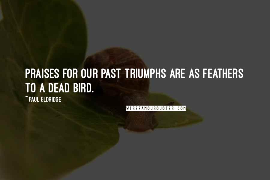 Paul Eldridge Quotes: Praises for our past triumphs are as feathers to a dead bird.