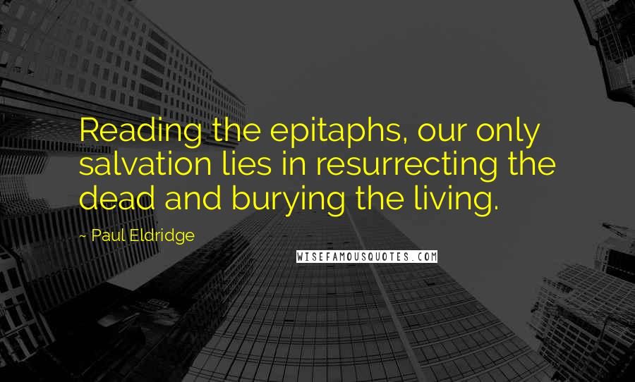 Paul Eldridge Quotes: Reading the epitaphs, our only salvation lies in resurrecting the dead and burying the living.