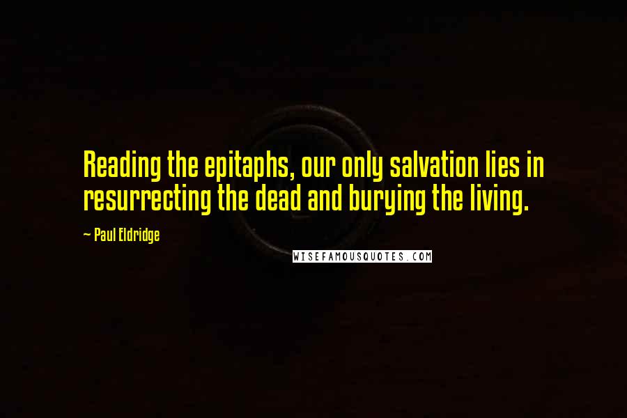 Paul Eldridge Quotes: Reading the epitaphs, our only salvation lies in resurrecting the dead and burying the living.