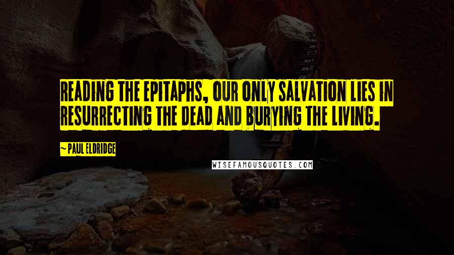 Paul Eldridge Quotes: Reading the epitaphs, our only salvation lies in resurrecting the dead and burying the living.