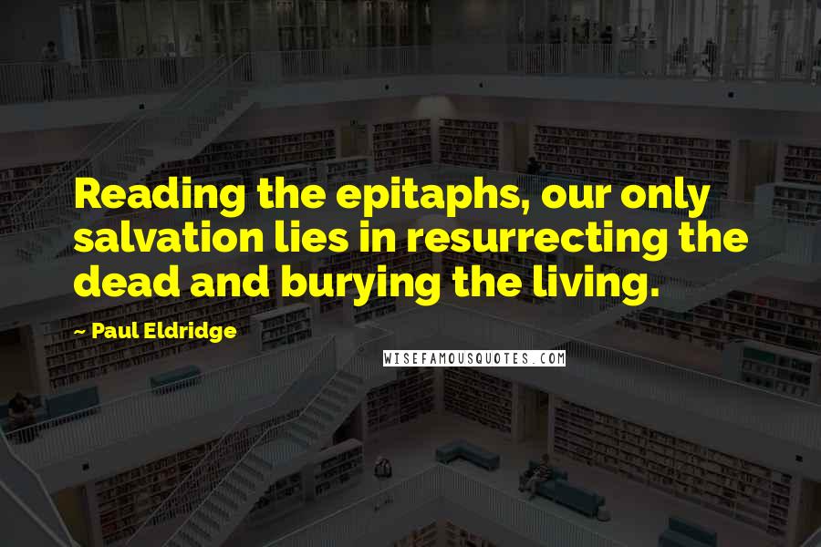 Paul Eldridge Quotes: Reading the epitaphs, our only salvation lies in resurrecting the dead and burying the living.