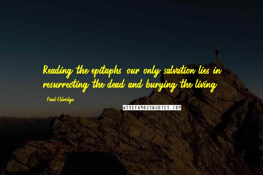 Paul Eldridge Quotes: Reading the epitaphs, our only salvation lies in resurrecting the dead and burying the living.