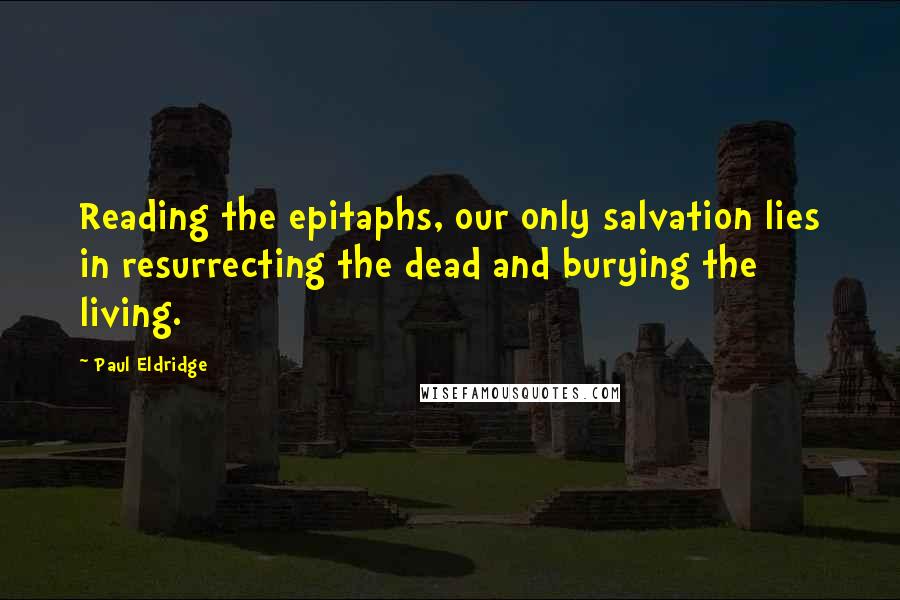 Paul Eldridge Quotes: Reading the epitaphs, our only salvation lies in resurrecting the dead and burying the living.