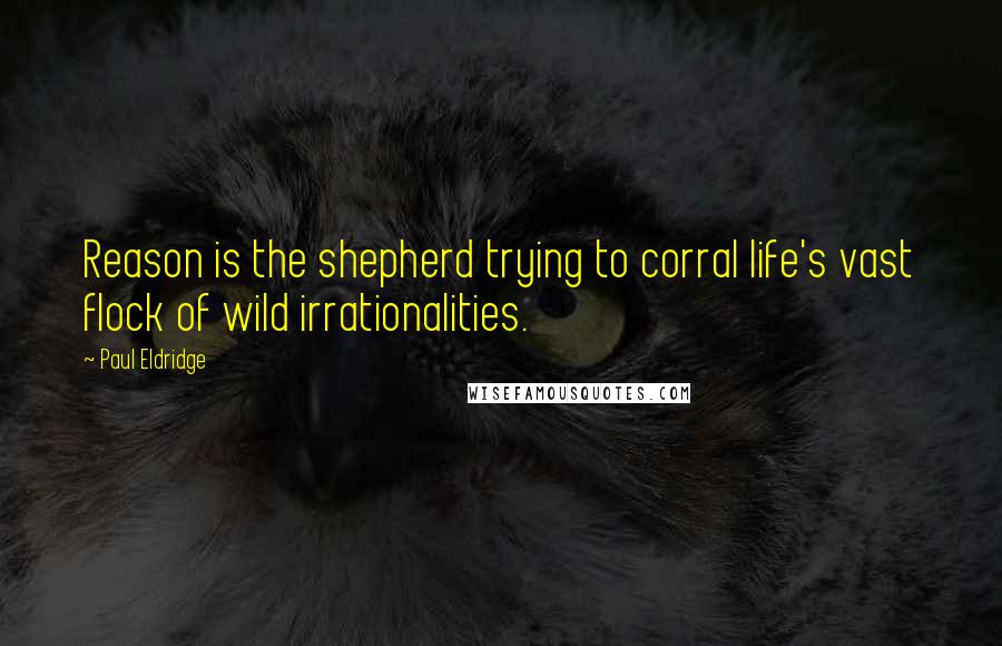 Paul Eldridge Quotes: Reason is the shepherd trying to corral life's vast flock of wild irrationalities.