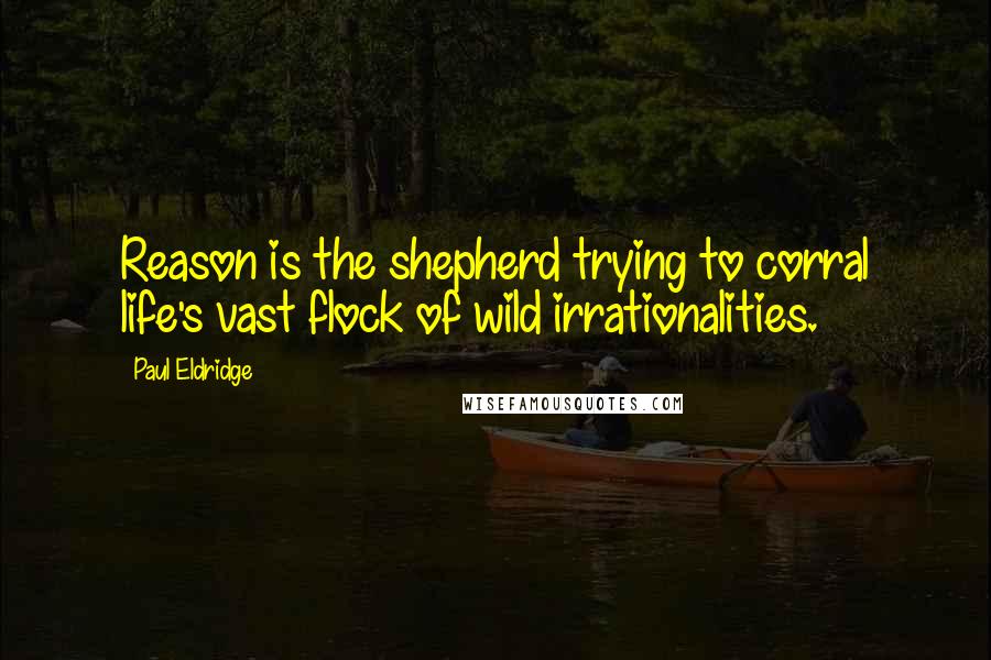 Paul Eldridge Quotes: Reason is the shepherd trying to corral life's vast flock of wild irrationalities.