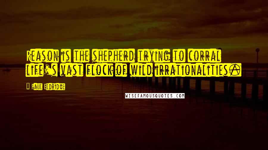 Paul Eldridge Quotes: Reason is the shepherd trying to corral life's vast flock of wild irrationalities.