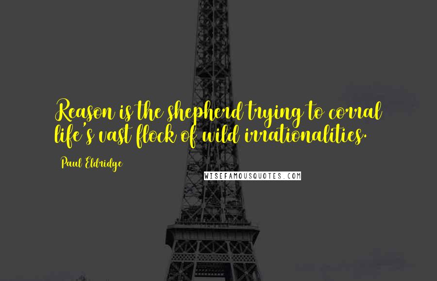 Paul Eldridge Quotes: Reason is the shepherd trying to corral life's vast flock of wild irrationalities.