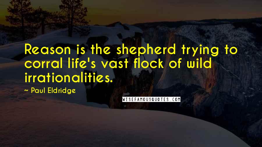 Paul Eldridge Quotes: Reason is the shepherd trying to corral life's vast flock of wild irrationalities.