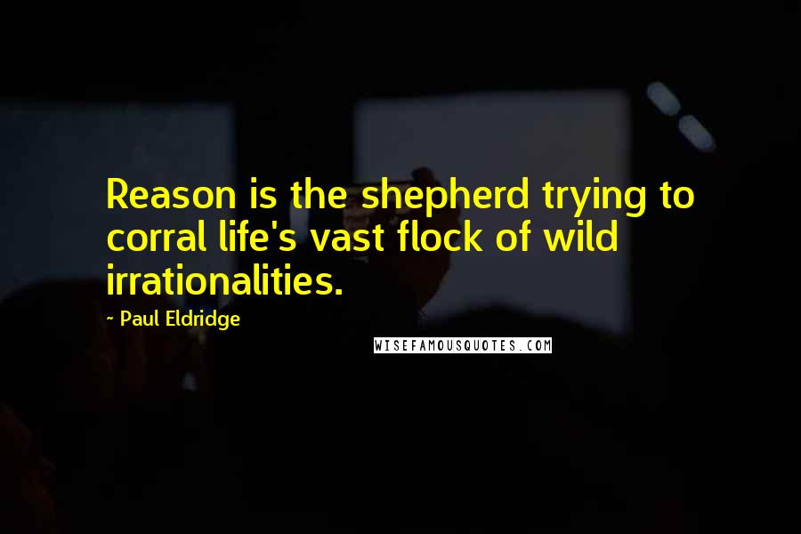 Paul Eldridge Quotes: Reason is the shepherd trying to corral life's vast flock of wild irrationalities.