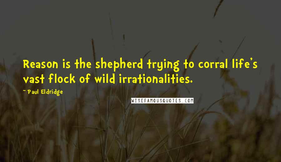 Paul Eldridge Quotes: Reason is the shepherd trying to corral life's vast flock of wild irrationalities.