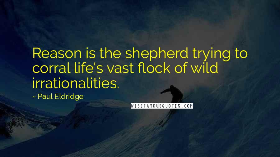 Paul Eldridge Quotes: Reason is the shepherd trying to corral life's vast flock of wild irrationalities.