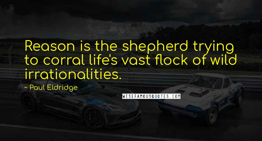 Paul Eldridge Quotes: Reason is the shepherd trying to corral life's vast flock of wild irrationalities.