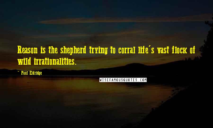 Paul Eldridge Quotes: Reason is the shepherd trying to corral life's vast flock of wild irrationalities.