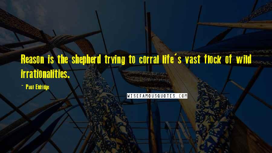 Paul Eldridge Quotes: Reason is the shepherd trying to corral life's vast flock of wild irrationalities.