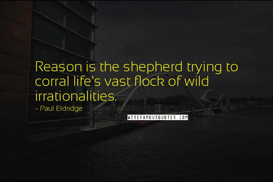 Paul Eldridge Quotes: Reason is the shepherd trying to corral life's vast flock of wild irrationalities.