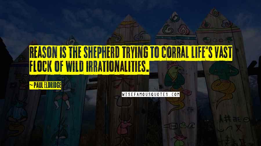 Paul Eldridge Quotes: Reason is the shepherd trying to corral life's vast flock of wild irrationalities.