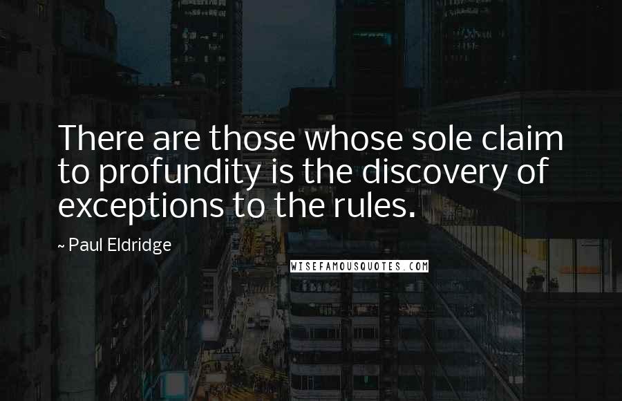 Paul Eldridge Quotes: There are those whose sole claim to profundity is the discovery of exceptions to the rules.