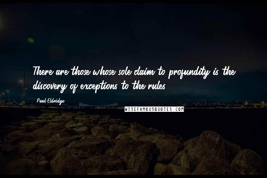 Paul Eldridge Quotes: There are those whose sole claim to profundity is the discovery of exceptions to the rules.