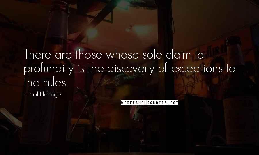 Paul Eldridge Quotes: There are those whose sole claim to profundity is the discovery of exceptions to the rules.