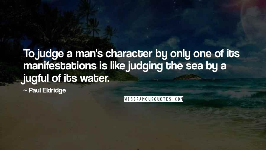 Paul Eldridge Quotes: To judge a man's character by only one of its manifestations is like judging the sea by a jugful of its water.